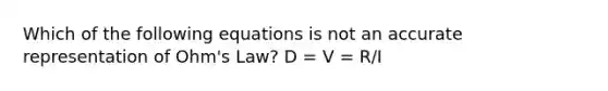 Which of the following equations is not an accurate representation of Ohm's Law? D = V = R/I