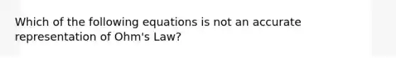 Which of the following equations is not an accurate representation of Ohm's Law?