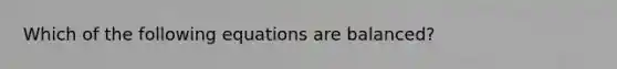 Which of the following equations are balanced?