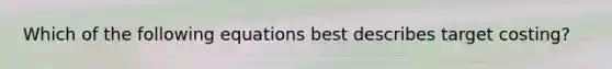 Which of the following equations best describes target costing?
