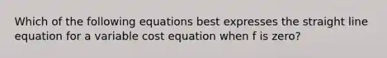 Which of the following equations best expresses the straight line equation for a variable cost equation when f is zero?