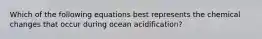 Which of the following equations best represents the chemical changes that occur during ocean acidification?