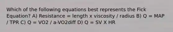 Which of the following equations best represents the Fick Equation? A) Resistance = length x viscosity / radius B) Q = MAP / TPR C) Q = VO2 / a-VO2diff D) Q = SV X HR