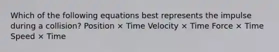 Which of the following equations best represents the impulse during a collision? Position × Time Velocity × Time Force × Time Speed × Time