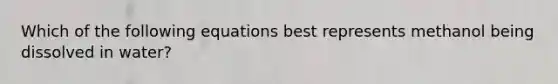 Which of the following equations best represents methanol being dissolved in water?
