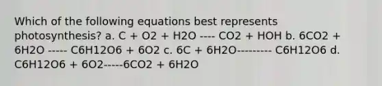 Which of the following equations best represents photosynthesis? a. C + O2 + H2O ---- CO2 + HOH b. 6CO2 + 6H2O ----- C6H12O6 + 6O2 c. 6C + 6H2O--------- C6H12O6 d. C6H12O6 + 6O2-----6CO2 + 6H2O