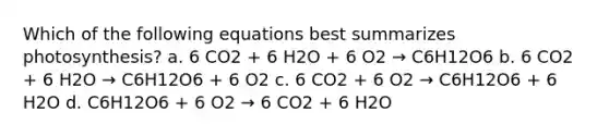 Which of the following equations best summarizes photosynthesis? a. 6 CO2 + 6 H2O + 6 O2 → C6H12O6 b. 6 CO2 + 6 H2O → C6H12O6 + 6 O2 c. 6 CO2 + 6 O2 → C6H12O6 + 6 H2O d. C6H12O6 + 6 O2 → 6 CO2 + 6 H2O