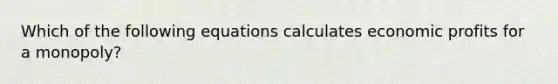 Which of the following equations calculates economic profits for a​ monopoly?