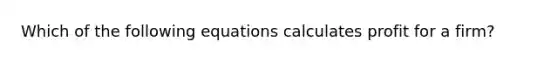 Which of the following equations calculates profit for a firm?