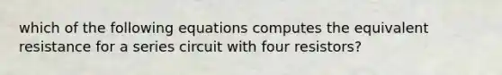 which of the following equations computes the equivalent resistance for a series circuit with four resistors?