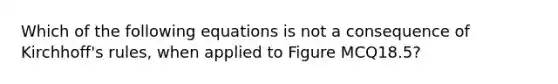 Which of the following equations is not a consequence of Kirchhoff's rules, when applied to Figure MCQ18.5?