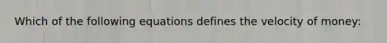 Which of the following equations defines the velocity of money: