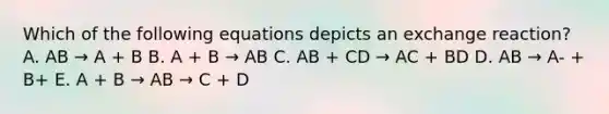 Which of the following equations depicts an exchange reaction? A. AB → A + B B. A + B → AB C. AB + CD → AC + BD D. AB → A- + B+ E. A + B → AB → C + D