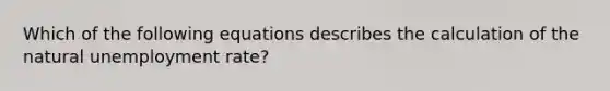 Which of the following equations describes the calculation of the natural unemployment rate?