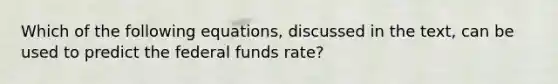 Which of the following equations, discussed in the text, can be used to predict the federal funds rate?