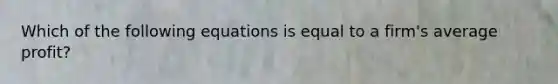 Which of the following equations is equal to a firm's average profit?