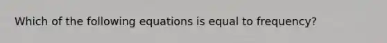 Which of the following equations is equal to frequency?