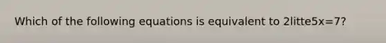 Which of the following equations is equivalent to 2litte5x=7?