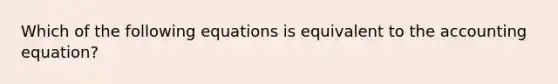 Which of the following equations is equivalent to the accounting equation?