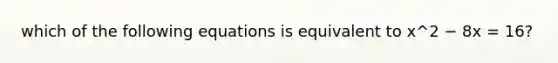 which of the following equations is equivalent to x^2 − 8x = 16?