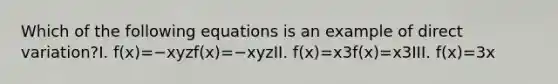 Which of the following equations is an example of direct variation?I. f(x)=−xyzf(x)=−xyzII. f(x)=x3f(x)=x3III. f(x)=3x