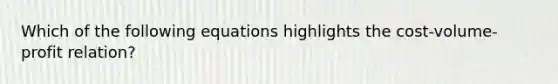 Which of the following equations highlights the cost-volume-profit relation?