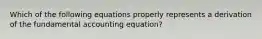 Which of the following equations properly represents a derivation of the fundamental accounting equation?