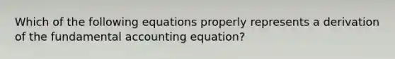 Which of the following equations properly represents a derivation of the fundamental accounting equation?