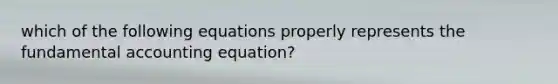 which of the following equations properly represents the fundamental accounting equation?