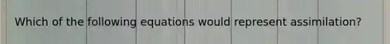 Which of the following equations would represent assimilation?