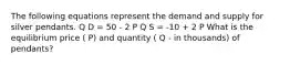 The following equations represent the demand and supply for silver pendants. Q D = 50 - 2 P Q S = -10 + 2 P What is the equilibrium price ( P) and quantity ( Q - in thousands) of pendants?