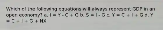 Which of the following equations will always represent GDP in an open economy? a. I = Y - C + G b. S = I - G c. Y = C + I + G d. Y = C + I + G + NX