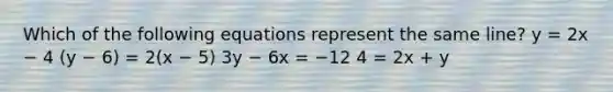 Which of the following equations represent the same line? y = 2x − 4 (y − 6) = 2(x − 5) 3y − 6x = −12 4 = 2x + y