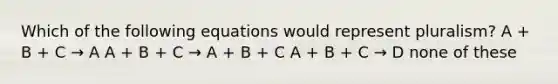 Which of the following equations would represent pluralism? A + B + C → A A + B + C → A + B + C A + B + C → D none of these