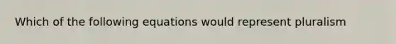 Which of the following equations would represent pluralism