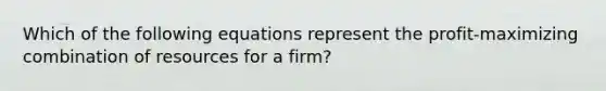 Which of the following equations represent the profit-maximizing combination of resources for a firm?