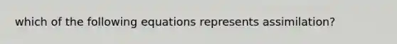 which of the following equations represents assimilation?