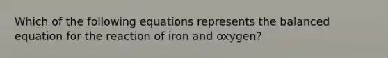 Which of the following equations represents the balanced equation for the reaction of iron and oxygen?