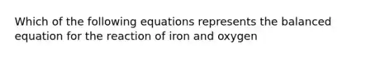 Which of the following equations represents the balanced equation for the reaction of iron and oxygen