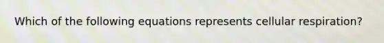 Which of the following equations represents <a href='https://www.questionai.com/knowledge/k1IqNYBAJw-cellular-respiration' class='anchor-knowledge'>cellular respiration</a>?