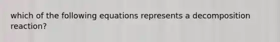 which of the following equations represents a decomposition reaction?