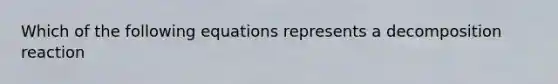 Which of the following equations represents a decomposition reaction