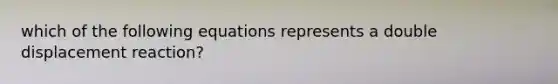 which of the following equations represents a double displacement reaction?