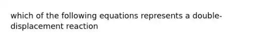 which of the following equations represents a double-displacement reaction