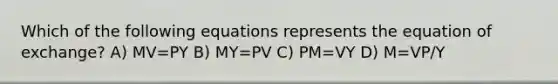 Which of the following equations represents the equation of exchange? A) MV=PY B) MY=PV C) PM=VY D) M=VP/Y