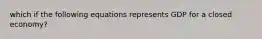 which if the following equations represents GDP for a closed economy?