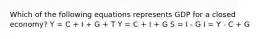 Which of the following equations represents GDP for a closed economy? Y = C + I + G + T Y = C + I + G S = I - G I = Y - C + G