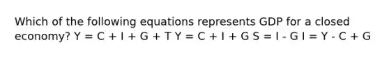 Which of the following equations represents GDP for a closed economy? Y = C + I + G + T Y = C + I + G S = I - G I = Y - C + G