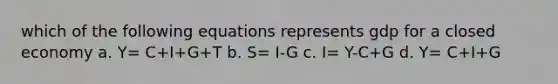 which of the following equations represents gdp for a closed economy a. Y= C+I+G+T b. S= I-G c. I= Y-C+G d. Y= C+I+G