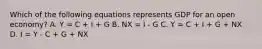 Which of the following equations represents GDP for an open economy? A. Y = C + I + G B. NX = I - G C. Y = C + I + G + NX D. I = Y - C + G + NX